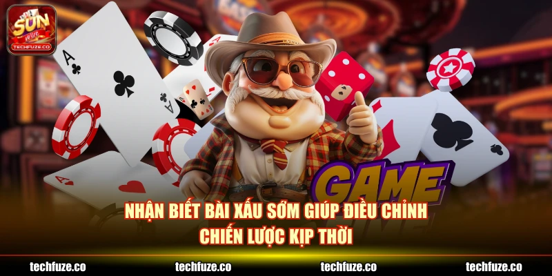 Nhận biết bài xấu sớm giúp điều chỉnh chiến lược kịp thời